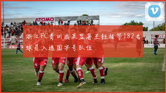 浙江FC青训成果显著王钰栋等182名球员入选国字号队伍