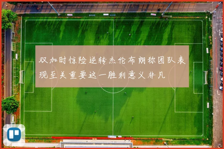 双加时惊险逆转杰伦布朗称团队表现至关重要这一胜利意义非凡
