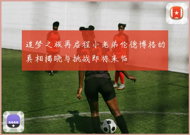 追梦之旅再启程小老弟伦德博格的真相揭晓与挑战即将来临