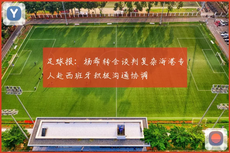 足球报：杨希转会谈判复杂海港专人赴西班牙积极沟通协调