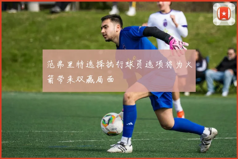 范弗里特选择执行球员选项将为火箭带来双赢局面