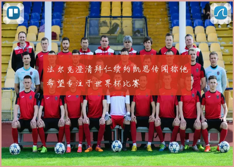 法尔克澄清拜仁续约凯恩传闻称他希望专注于世界杯比赛