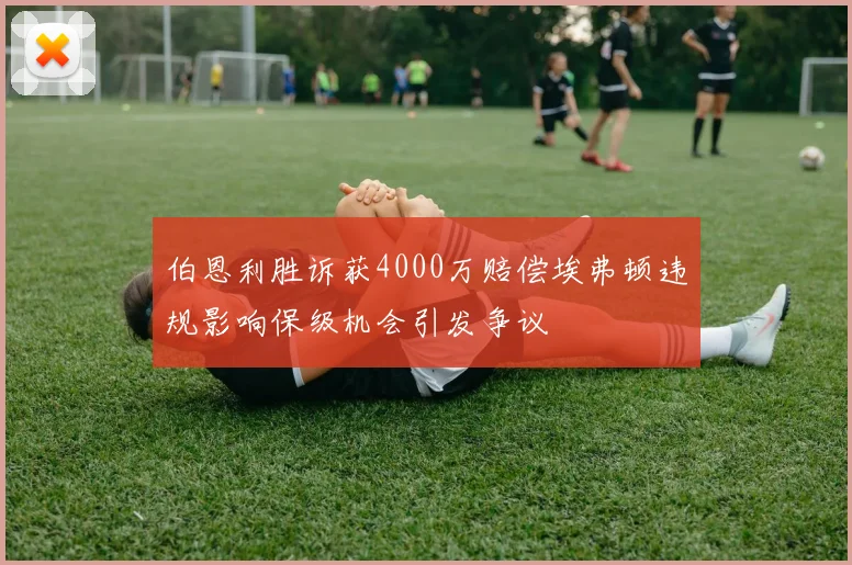 伯恩利胜诉获4000万赔偿埃弗顿违规影响保级机会引发争议