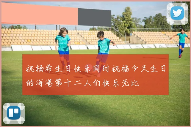 祝杨希生日快乐同时祝福今天生日的海港第十二人们快乐无比