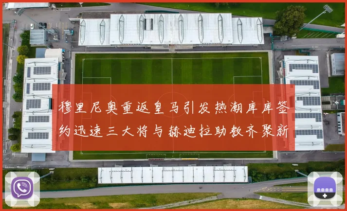 穆里尼奥重返皇马引发热潮库库签约迅速三大将与赫迪拉助教齐聚新阵容