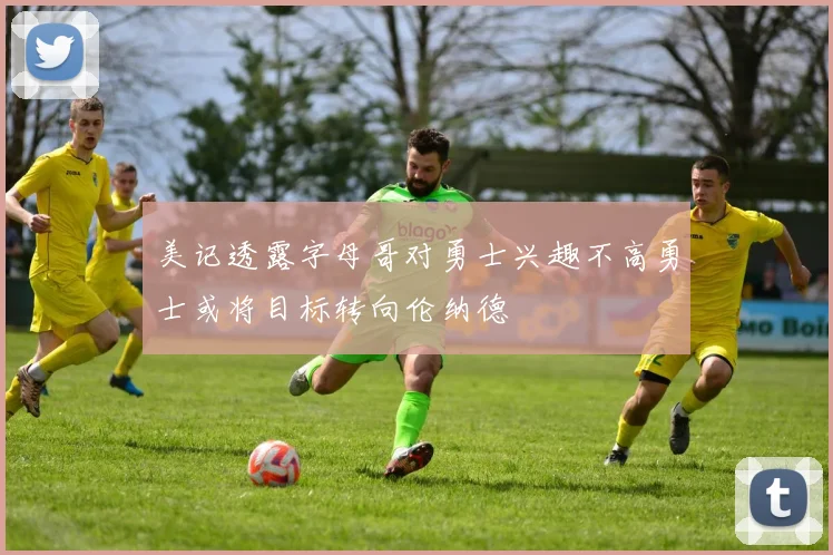美记透露字母哥对勇士兴趣不高勇士或将目标转向伦纳德