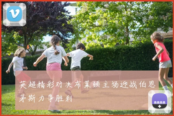 英超精彩对决布莱顿主场迎战伯恩茅斯力争胜利