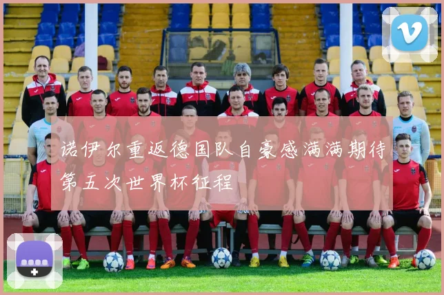 诺伊尔重返德国队自豪感满满期待第五次世界杯征程
