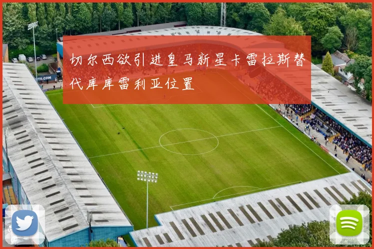 切尔西欲引进皇马新星卡雷拉斯替代库库雷利亚位置