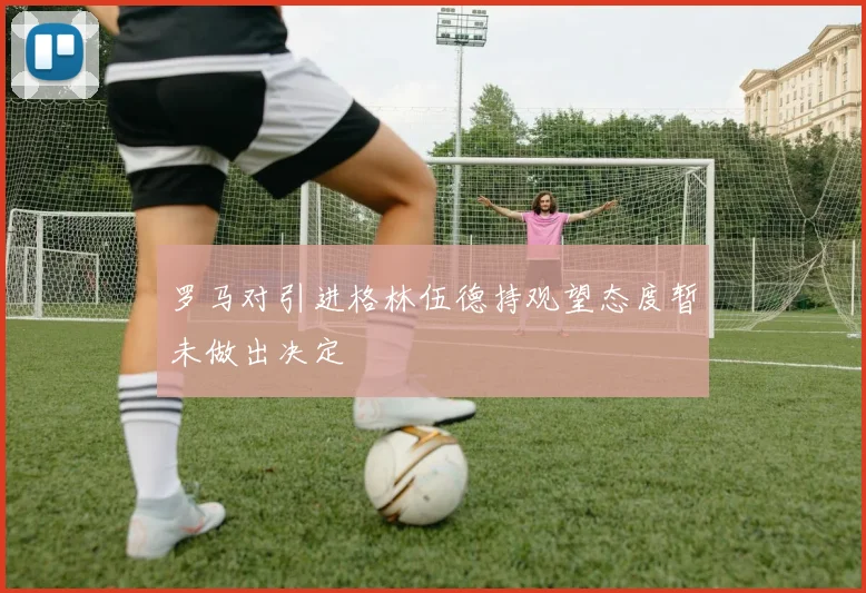罗马对引进格林伍德持观望态度暂未做出决定