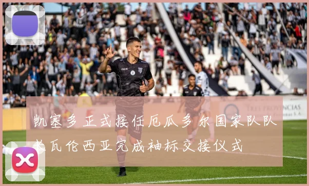 凯塞多正式接任厄瓜多尔国家队队长瓦伦西亚完成袖标交接仪式