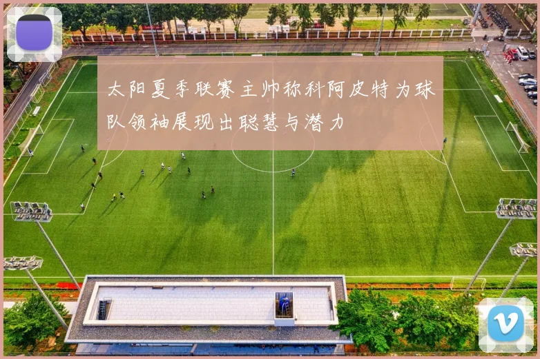 太阳夏季联赛主帅称科阿皮特为球队领袖展现出聪慧与潜力