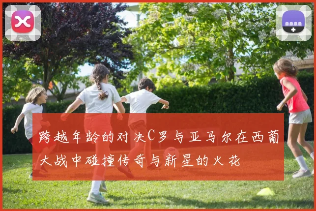 跨越年龄的对决C罗与亚马尔在西葡大战中碰撞传奇与新星的火花