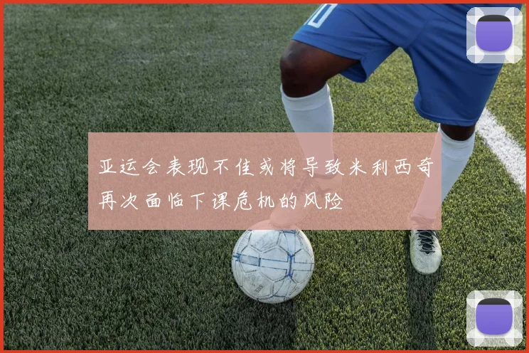 亚运会表现不佳或将导致米利西奇再次面临下课危机的风险