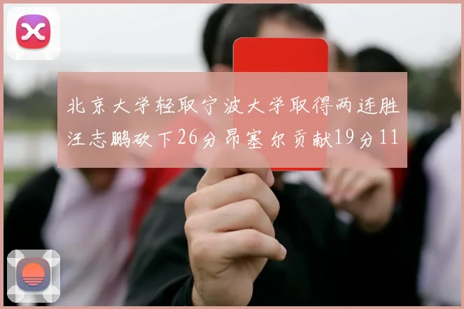 北京大学轻取宁波大学取得两连胜汪志鹏砍下26分昂塞尔贡献19分11篮板5助攻