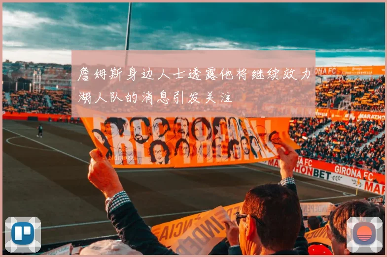 詹姆斯身边人士透露他将继续效力湖人队的消息引发关注