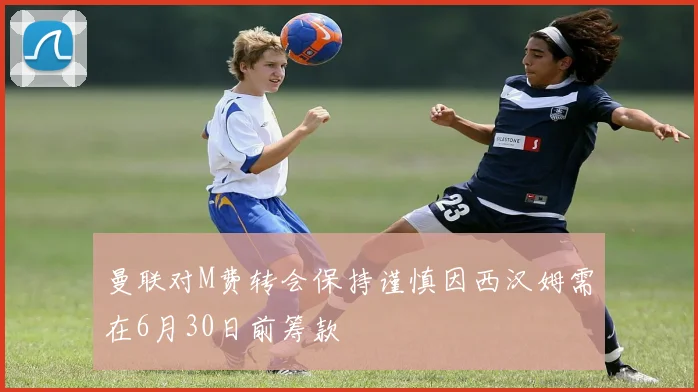 曼联对M费转会保持谨慎因西汉姆需在6月30日前筹款