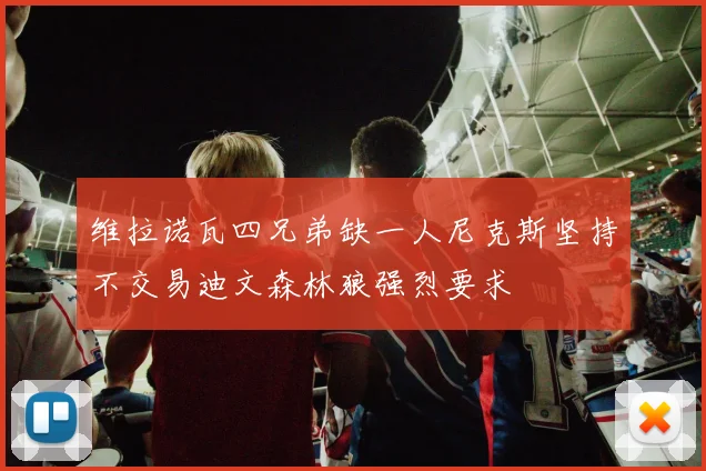 维拉诺瓦四兄弟缺一人尼克斯坚持不交易迪文森林狼强烈要求