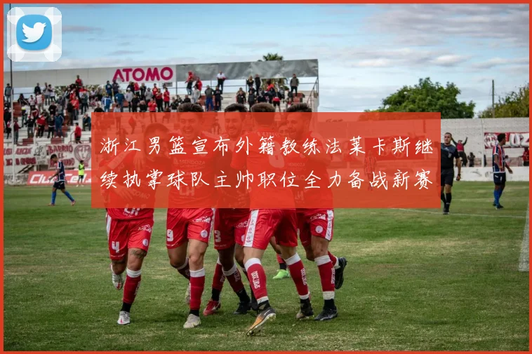 浙江男篮宣布外籍教练法莱卡斯继续执掌球队主帅职位全力备战新赛季