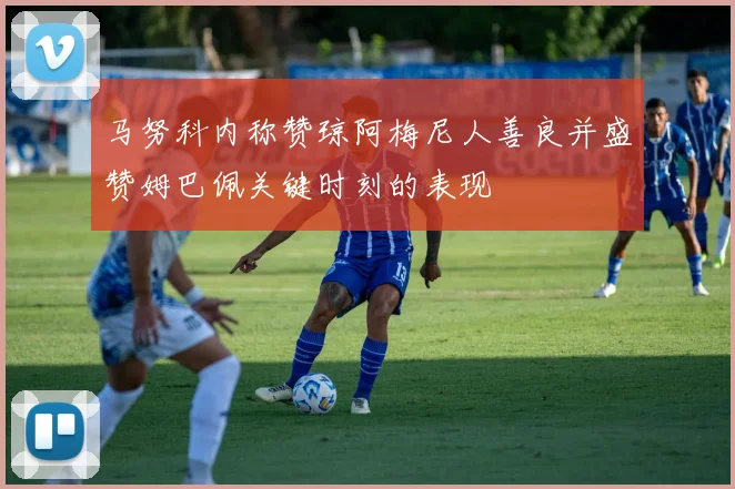 马努科内称赞琼阿梅尼人善良并盛赞姆巴佩关键时刻的表现